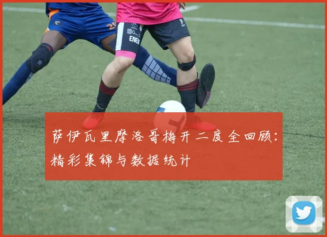萨伊瓦里摩洛哥梅开二度全回顾：精彩集锦与数据统计