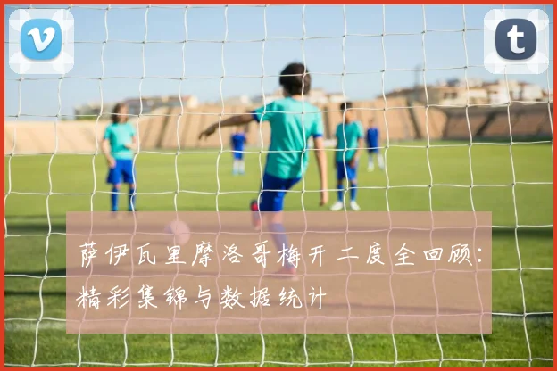 萨伊瓦里摩洛哥梅开二度全回顾：精彩集锦与数据统计