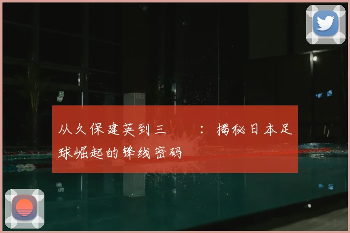 从久保建英到三笘薫:揭秘日本足球崛起的锋线密码
