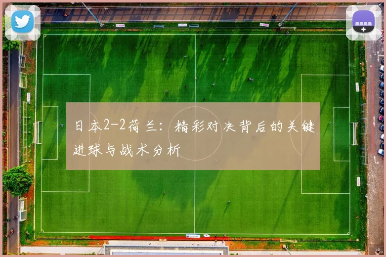 日本2-2荷兰：精彩对决背后的关键进球与战术分析