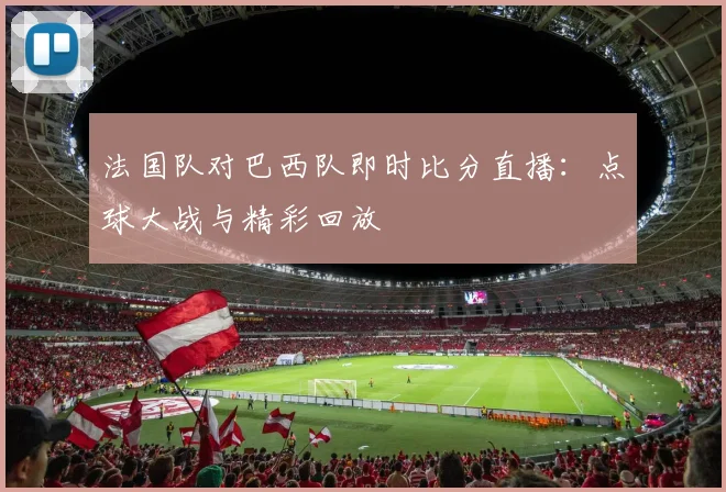 法国队对巴西队即时比分直播：点球大战与精彩回放