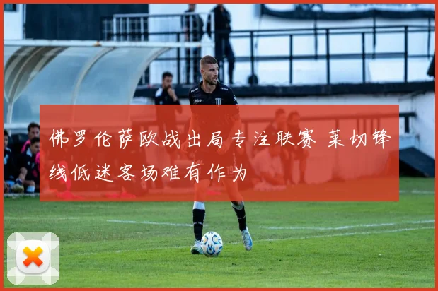 佛罗伦萨欧战出局专注联赛 莱切锋线低迷客场难有作为