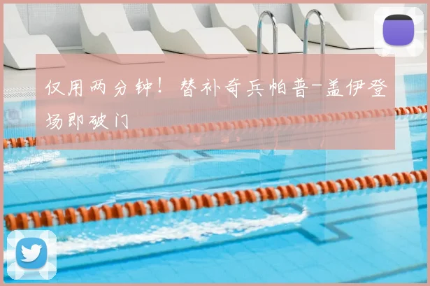 仅用两分钟！替补奇兵帕普-盖伊登场即破门