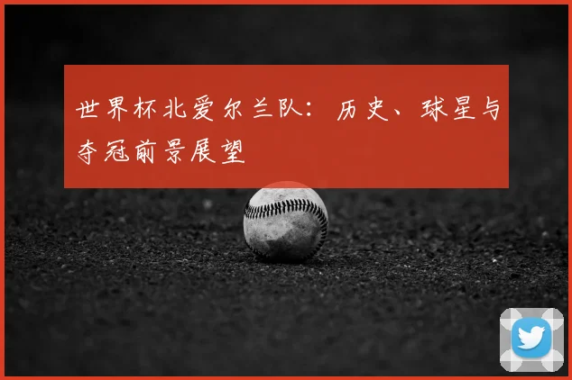 世界杯北爱尔兰队：历史、球星与夺冠前景展望