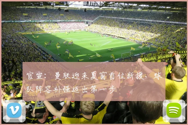 官宣:曼联迎来夏窗首位新援,球队阵容补强迈出第一步