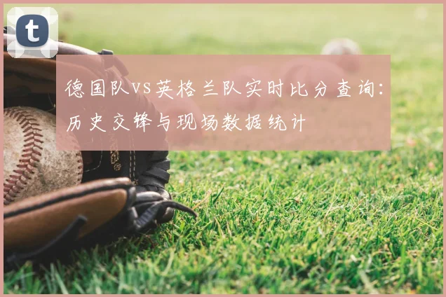 德国队vs英格兰队实时比分查询：历史交锋与现场数据统计