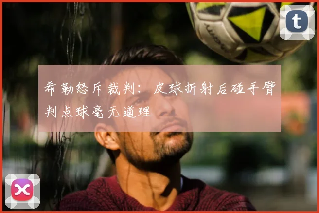 希勒怒斥裁判：皮球折射后碰手臂判点球毫无道理