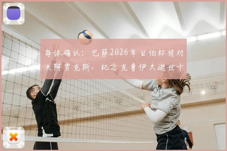 每体确认：巴萨2026年甘伯杯将对决阿贾克斯，纪念克鲁伊夫逝世十周年，比赛时间与看点前瞻