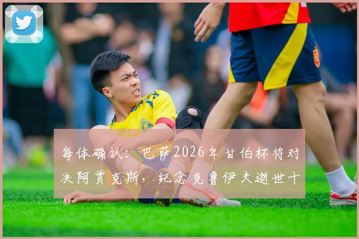 每体确认：巴萨2026年甘伯杯将对决阿贾克斯，纪念克鲁伊夫逝世十周年，比赛时间与看点前瞻
