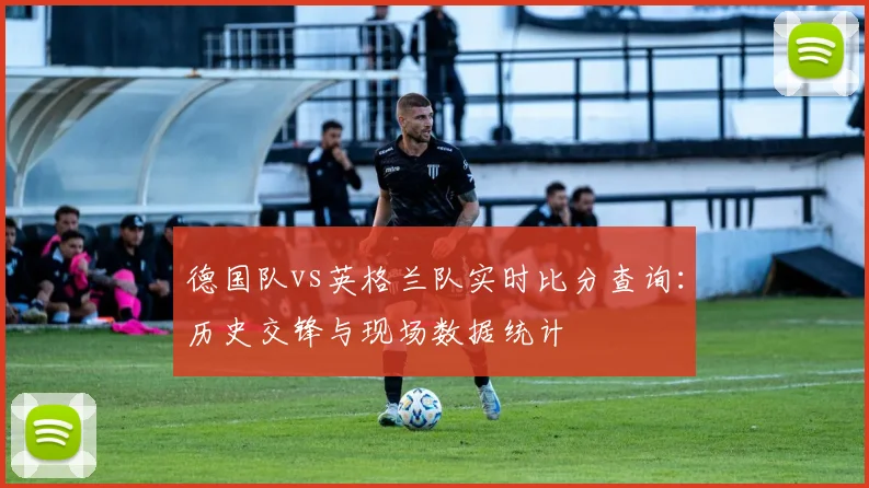 德国队vs英格兰队实时比分查询：历史交锋与现场数据统计