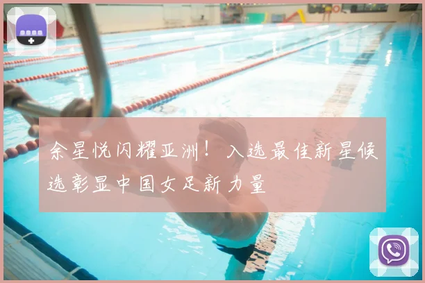 余星悦闪耀亚洲!入选最佳新星候选彰显中国女足新力量