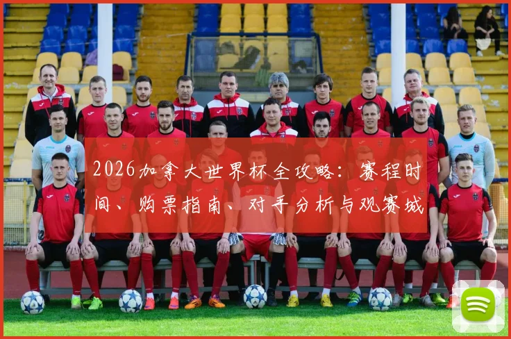 2026加拿大世界杯全攻略：赛程时间、购票指南、对手分析与观赛城市详解